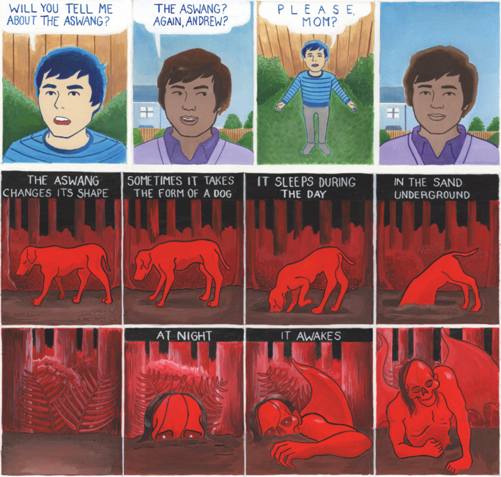 In the first few panels, a child version of Andrew asks his mom “will you tell me about the Aswang?” She says “The Aswang? Again, Andrew” and he responds “Please, mom?”  The rest of this comic is painted in bright red and black. It shows a dog climbing into a whole and emerging as a skeleton-like human figure with wings. The text reads “The Aswang changes its shape. Sometimes it take the form of a dog. It sleeps during the day in the sand underground. At night, it awakes.”