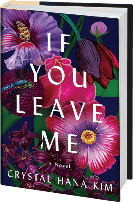 This is an picture of Crystal Hana Kim's book ‘If You Leave Me.’ The cover has an illustration of overlapping purple and pink flowers against a dark purple background. On one of the flowers is a dragonfly. The title of the book is in white type over the flowers.